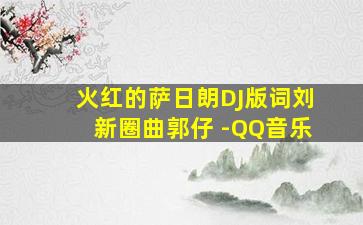 火红的萨日朗DJ版词刘新圈曲郭仔 -QQ音乐